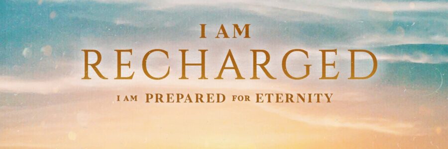 I am RECHARGED; I am prepared for eternity.