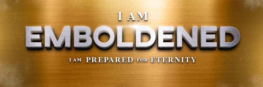 I am EMBOLDENED; I am prepared for eternity.